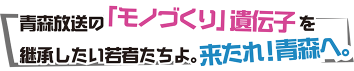 青森放送の「モノづくり」遺伝子を継承したい若者たちよ。来たれ！青森へ。